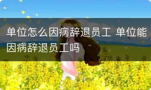 单位怎么因病辞退员工 单位能因病辞退员工吗