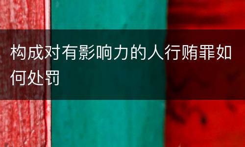 构成对有影响力的人行贿罪如何处罚