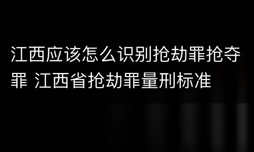 江西应该怎么识别抢劫罪抢夺罪 江西省抢劫罪量刑标准
