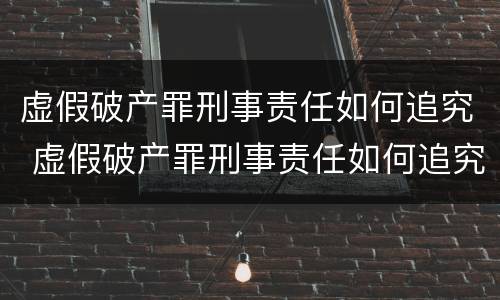 虚假破产罪刑事责任如何追究 虚假破产罪刑事责任如何追究的