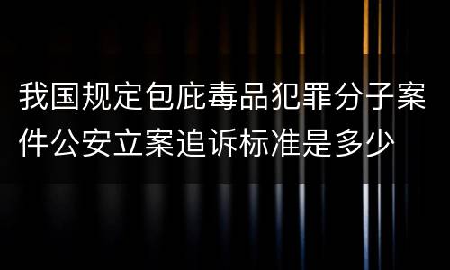 我国规定包庇毒品犯罪分子案件公安立案追诉标准是多少