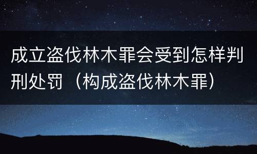 成立盗伐林木罪会受到怎样判刑处罚（构成盗伐林木罪）