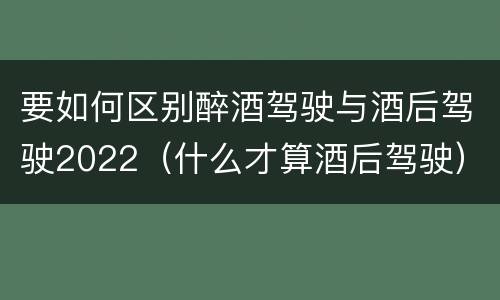 要如何区别醉酒驾驶与酒后驾驶2022（什么才算酒后驾驶）