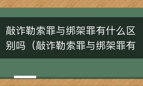 敲诈勒索罪与绑架罪有什么区别吗（敲诈勒索罪与绑架罪有什么区别吗）
