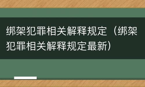 绑架犯罪相关解释规定（绑架犯罪相关解释规定最新）