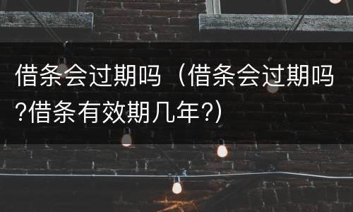 借条会过期吗（借条会过期吗?借条有效期几年?）
