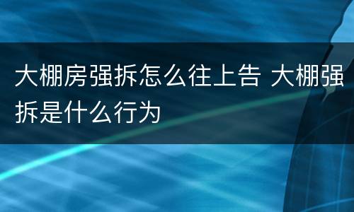 大棚房强拆怎么往上告 大棚强拆是什么行为
