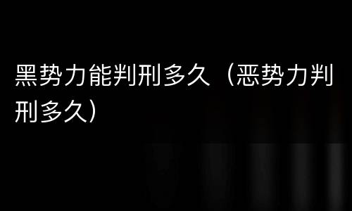 黑势力能判刑多久（恶势力判刑多久）