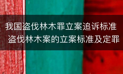 我国盗伐林木罪立案追诉标准 盗伐林木案的立案标准及定罪与量刑
