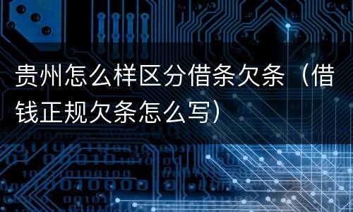 贵州怎么样区分借条欠条（借钱正规欠条怎么写）