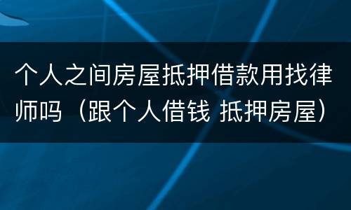 个人之间房屋抵押借款用找律师吗（跟个人借钱 抵押房屋）