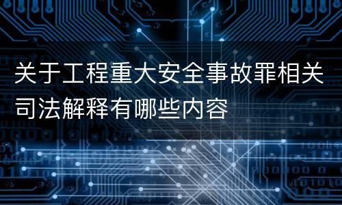 关于工程重大安全事故罪相关司法解释有哪些内容