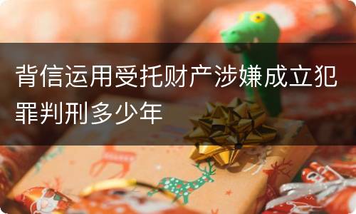 背信运用受托财产涉嫌成立犯罪判刑多少年