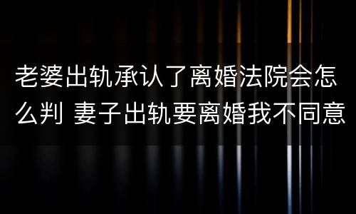 老婆出轨承认了离婚法院会怎么判 妻子出轨要离婚我不同意法院判离吗