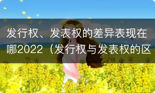 发行权、发表权的差异表现在哪2022（发行权与发表权的区别）