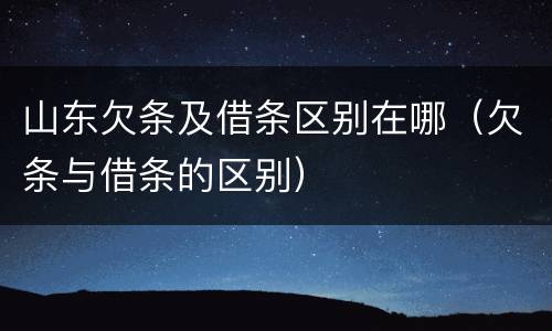 山东欠条及借条区别在哪（欠条与借条的区别）