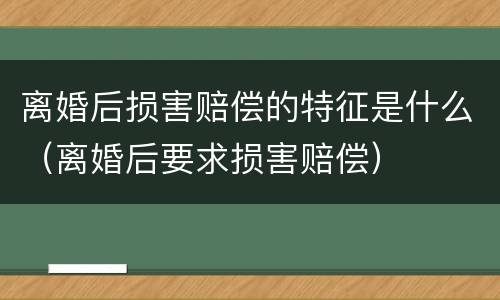 离婚后损害赔偿的特征是什么（离婚后要求损害赔偿）