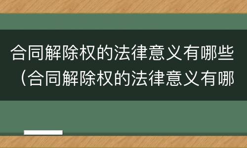 合同解除权的法律意义有哪些（合同解除权的法律意义有哪些呢）
