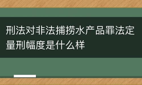 刑法对非法捕捞水产品罪法定量刑幅度是什么样