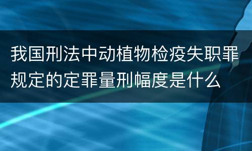 我国刑法中动植物检疫失职罪规定的定罪量刑幅度是什么