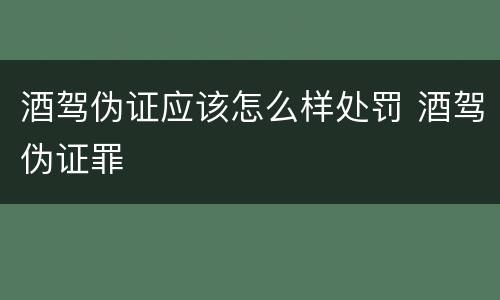 酒驾伪证应该怎么样处罚 酒驾伪证罪