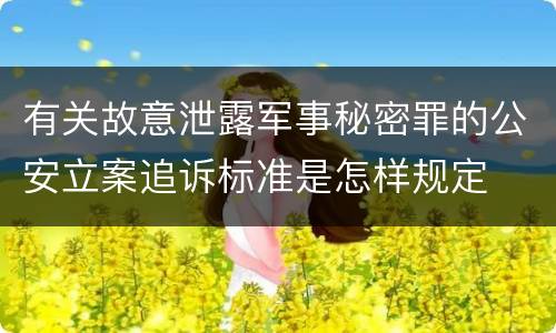 有关故意泄露军事秘密罪的公安立案追诉标准是怎样规定