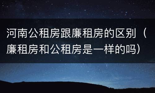 河南公租房跟廉租房的区别（廉租房和公租房是一样的吗）