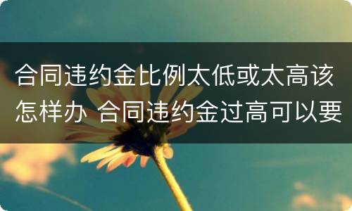 合同违约金比例太低或太高该怎样办 合同违约金过高可以要求减少吗