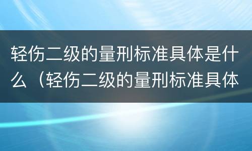 轻伤二级的量刑标准具体是什么（轻伤二级的量刑标准具体是什么内容）