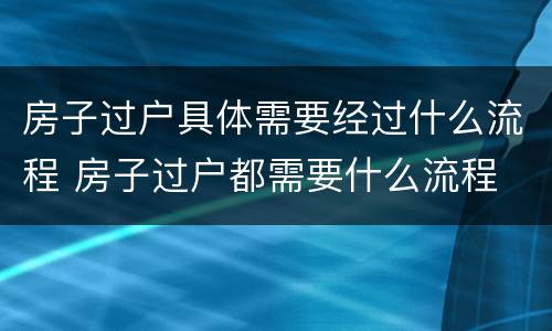 房子过户具体需要经过什么流程 房子过户都需要什么流程