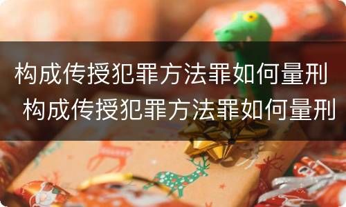 构成传授犯罪方法罪如何量刑 构成传授犯罪方法罪如何量刑的