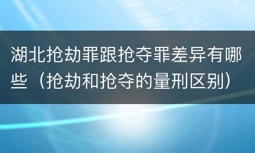 湖北抢劫罪跟抢夺罪差异有哪些（抢劫和抢夺的量刑区别）