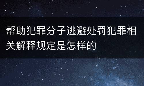 帮助犯罪分子逃避处罚犯罪相关解释规定是怎样的