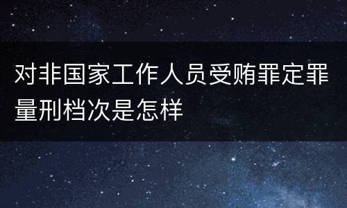 对非国家工作人员受贿罪定罪量刑档次是怎样