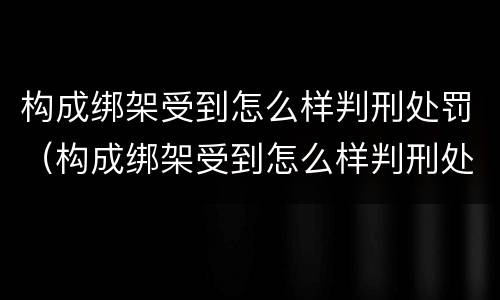 构成绑架受到怎么样判刑处罚（构成绑架受到怎么样判刑处罚）