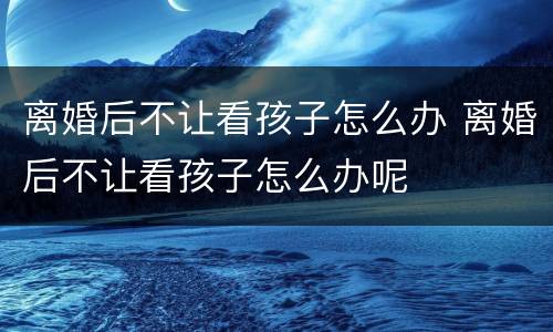 离婚后不让看孩子怎么办 离婚后不让看孩子怎么办呢