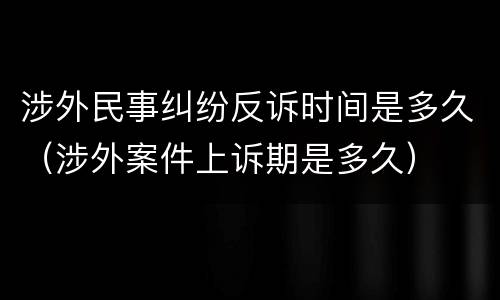 涉外民事纠纷反诉时间是多久（涉外案件上诉期是多久）