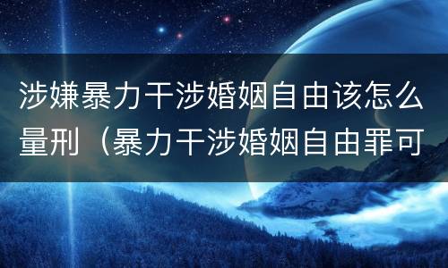 涉嫌暴力干涉婚姻自由该怎么量刑（暴力干涉婚姻自由罪可以刑事和解吗）