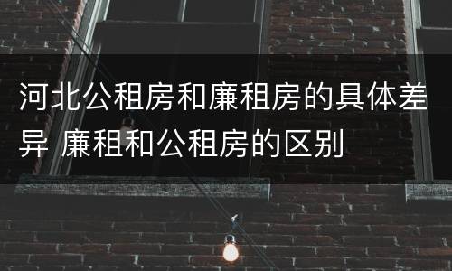 河北公租房和廉租房的具体差异 廉租和公租房的区别