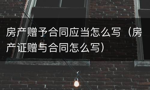 房产赠予合同应当怎么写（房产证赠与合同怎么写）