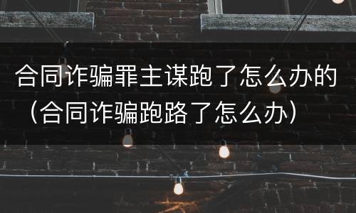 合同诈骗罪主谋跑了怎么办的（合同诈骗跑路了怎么办）