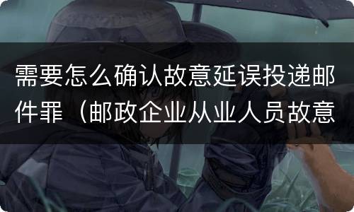需要怎么确认故意延误投递邮件罪（邮政企业从业人员故意延误投递邮件的）