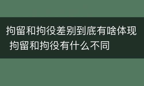 拘留和拘役差别到底有啥体现 拘留和拘役有什么不同