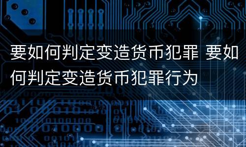 要如何判定变造货币犯罪 要如何判定变造货币犯罪行为