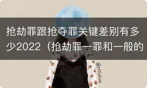 抢劫罪跟抢夺罪关键差别有多少2022（抢劫罪一罪和一般的抢劫罪）