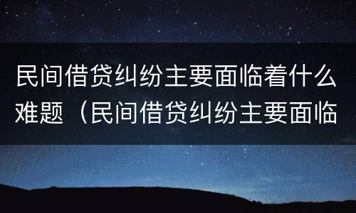 民间借贷纠纷主要面临着什么难题（民间借贷纠纷主要面临着什么难题和困难）