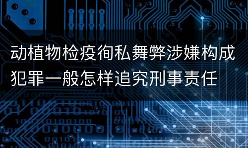 动植物检疫徇私舞弊涉嫌构成犯罪一般怎样追究刑事责任