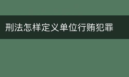 刑法怎样定义单位行贿犯罪