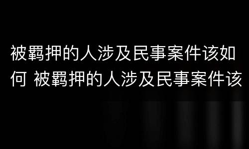 被羁押的人涉及民事案件该如何 被羁押的人涉及民事案件该如何解决