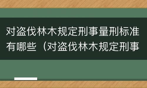 对盗伐林木规定刑事量刑标准有哪些（对盗伐林木规定刑事量刑标准有哪些要求）